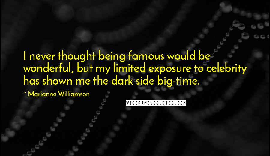 Marianne Williamson Quotes: I never thought being famous would be wonderful, but my limited exposure to celebrity has shown me the dark side big-time.