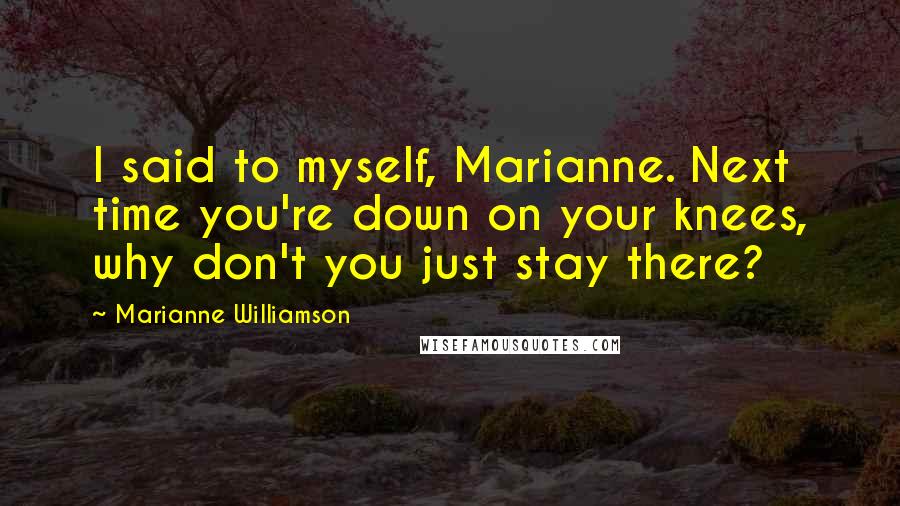 Marianne Williamson Quotes: I said to myself, Marianne. Next time you're down on your knees, why don't you just stay there?