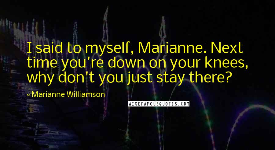 Marianne Williamson Quotes: I said to myself, Marianne. Next time you're down on your knees, why don't you just stay there?