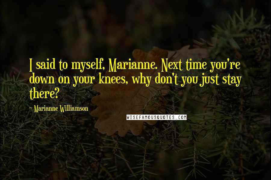 Marianne Williamson Quotes: I said to myself, Marianne. Next time you're down on your knees, why don't you just stay there?