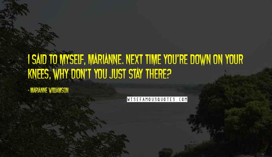 Marianne Williamson Quotes: I said to myself, Marianne. Next time you're down on your knees, why don't you just stay there?