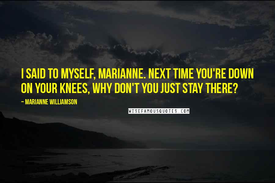 Marianne Williamson Quotes: I said to myself, Marianne. Next time you're down on your knees, why don't you just stay there?