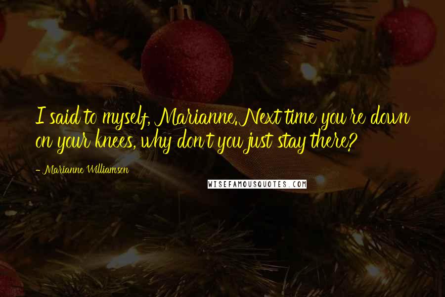 Marianne Williamson Quotes: I said to myself, Marianne. Next time you're down on your knees, why don't you just stay there?