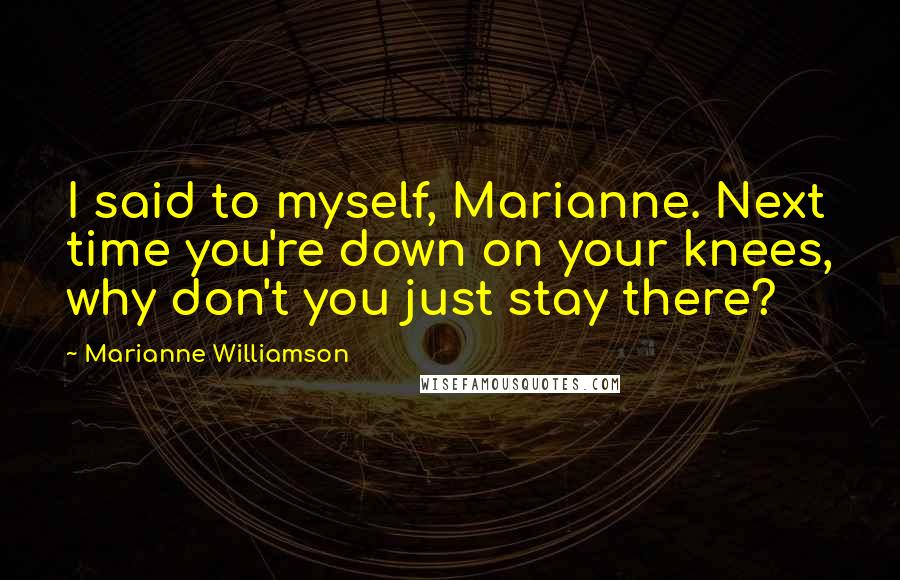 Marianne Williamson Quotes: I said to myself, Marianne. Next time you're down on your knees, why don't you just stay there?