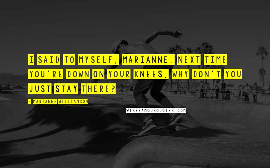 Marianne Williamson Quotes: I said to myself, Marianne. Next time you're down on your knees, why don't you just stay there?