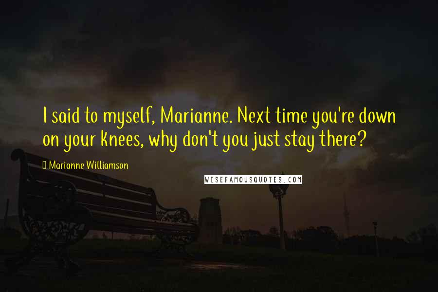 Marianne Williamson Quotes: I said to myself, Marianne. Next time you're down on your knees, why don't you just stay there?