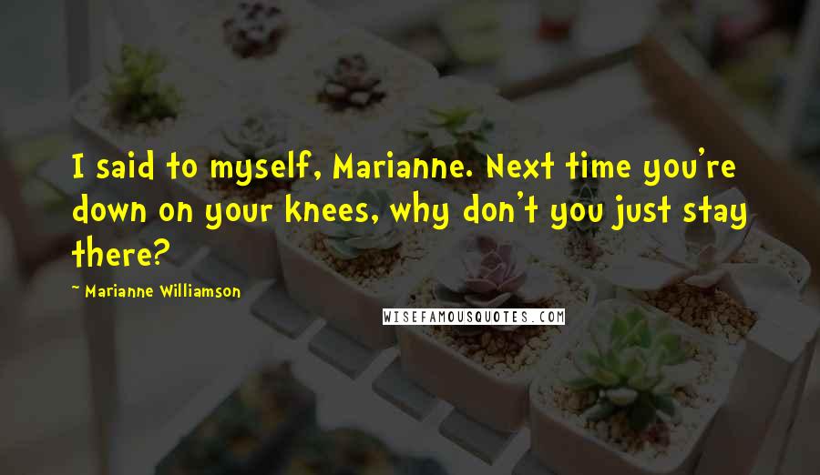 Marianne Williamson Quotes: I said to myself, Marianne. Next time you're down on your knees, why don't you just stay there?