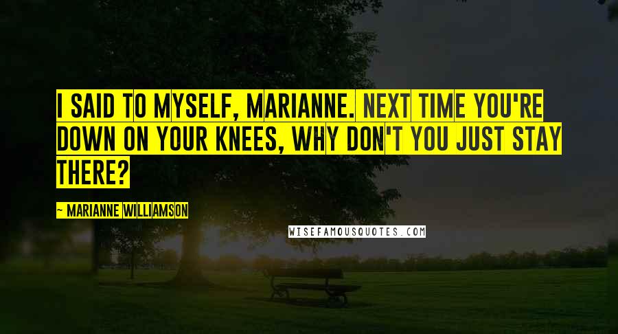 Marianne Williamson Quotes: I said to myself, Marianne. Next time you're down on your knees, why don't you just stay there?