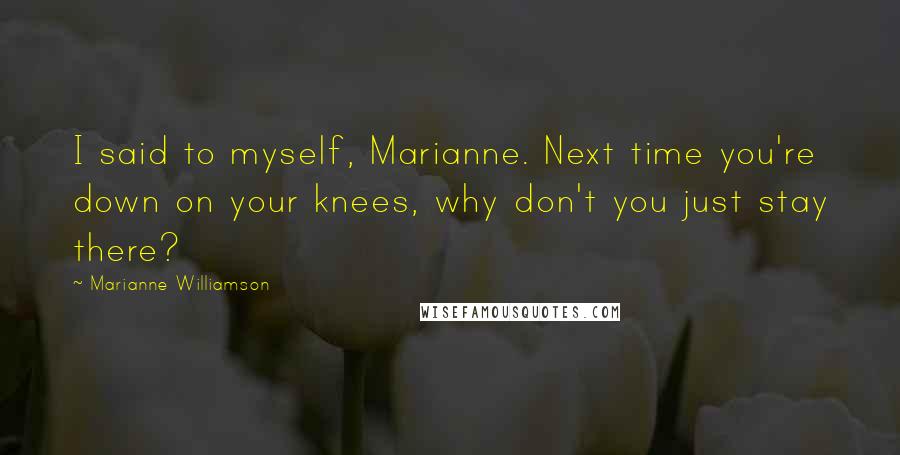 Marianne Williamson Quotes: I said to myself, Marianne. Next time you're down on your knees, why don't you just stay there?