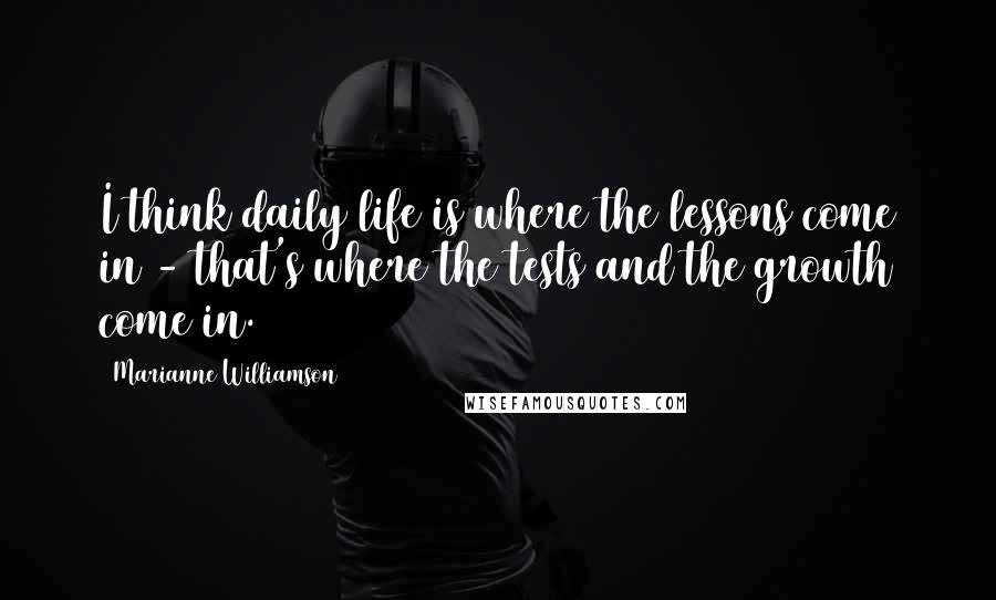 Marianne Williamson Quotes: I think daily life is where the lessons come in - that's where the tests and the growth come in.