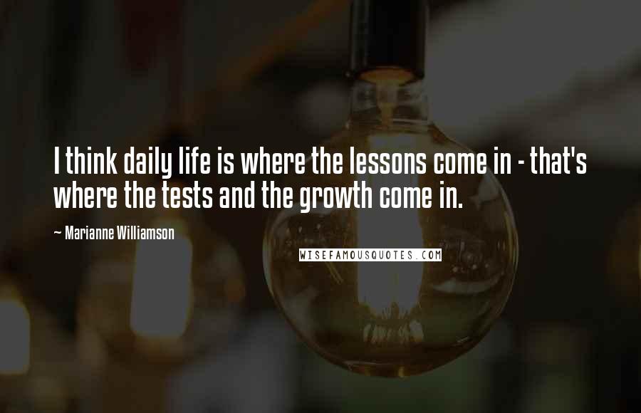 Marianne Williamson Quotes: I think daily life is where the lessons come in - that's where the tests and the growth come in.