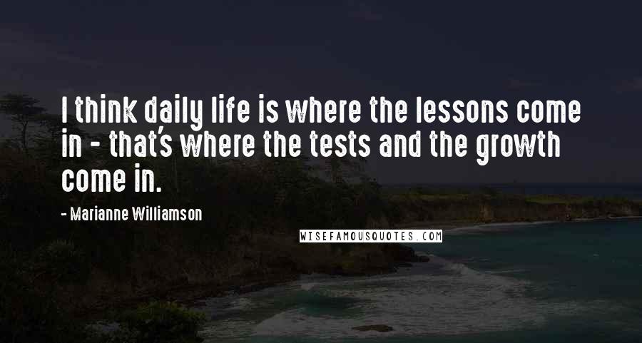 Marianne Williamson Quotes: I think daily life is where the lessons come in - that's where the tests and the growth come in.