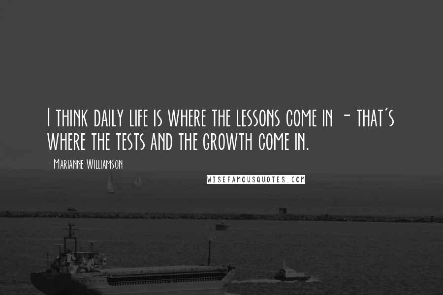 Marianne Williamson Quotes: I think daily life is where the lessons come in - that's where the tests and the growth come in.