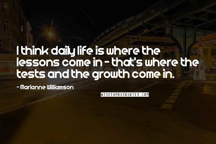 Marianne Williamson Quotes: I think daily life is where the lessons come in - that's where the tests and the growth come in.