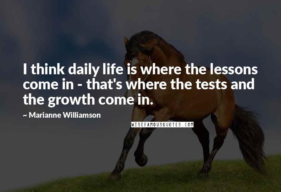 Marianne Williamson Quotes: I think daily life is where the lessons come in - that's where the tests and the growth come in.