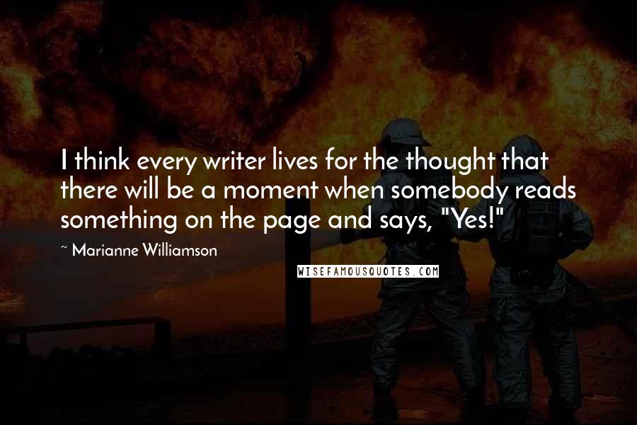 Marianne Williamson Quotes: I think every writer lives for the thought that there will be a moment when somebody reads something on the page and says, "Yes!"