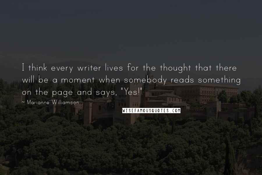 Marianne Williamson Quotes: I think every writer lives for the thought that there will be a moment when somebody reads something on the page and says, "Yes!"