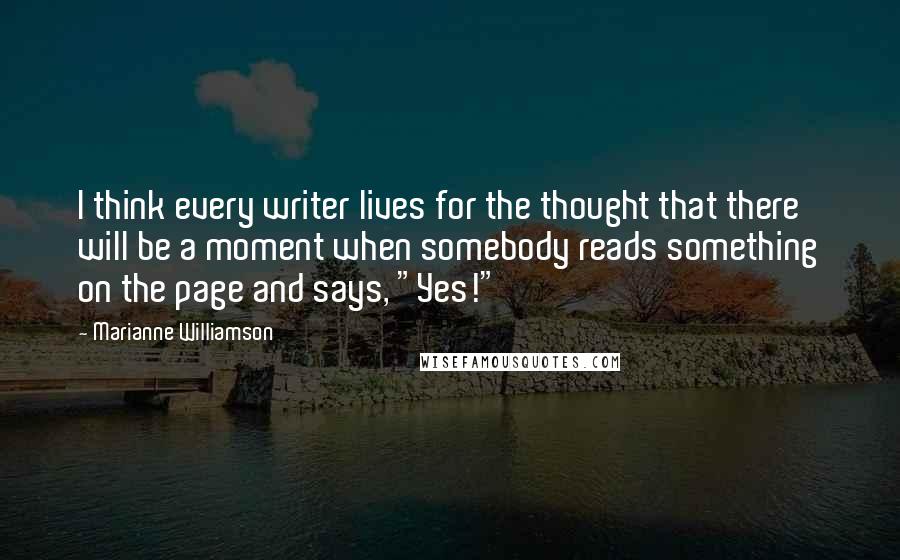 Marianne Williamson Quotes: I think every writer lives for the thought that there will be a moment when somebody reads something on the page and says, "Yes!"