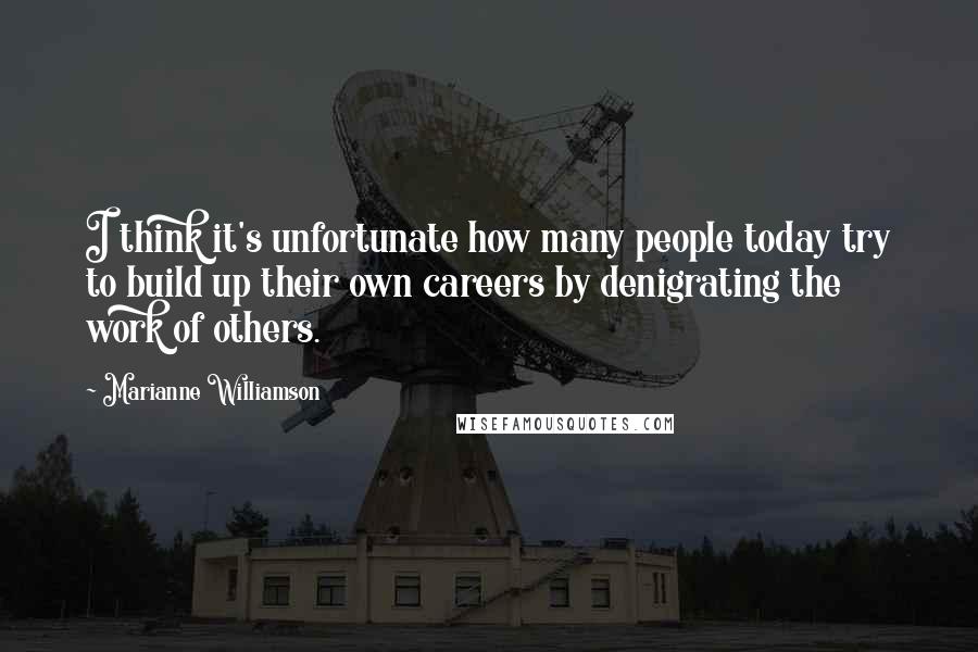 Marianne Williamson Quotes: I think it's unfortunate how many people today try to build up their own careers by denigrating the work of others.