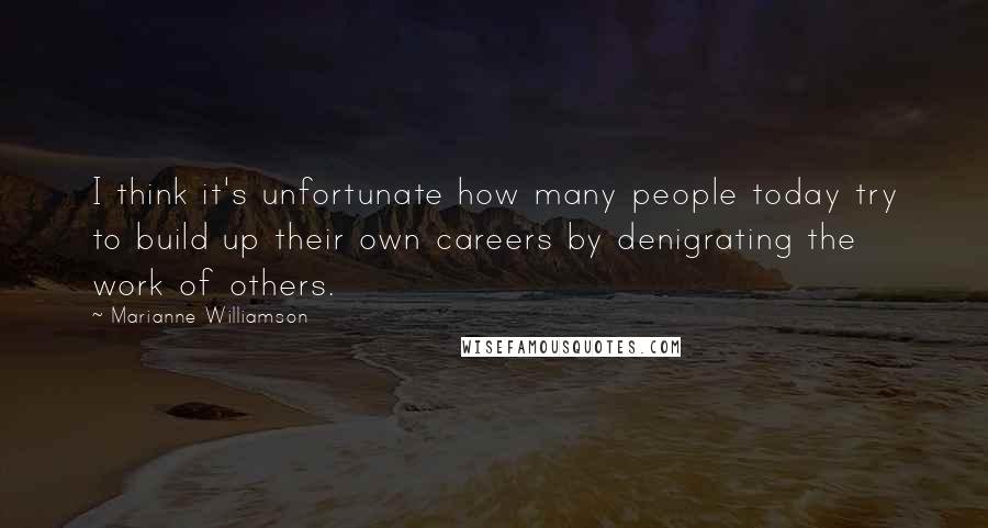 Marianne Williamson Quotes: I think it's unfortunate how many people today try to build up their own careers by denigrating the work of others.