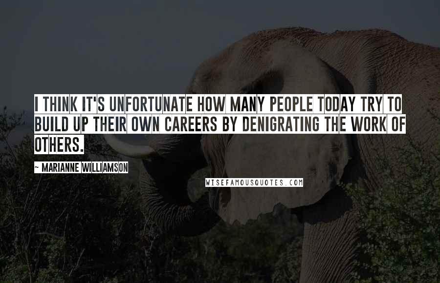 Marianne Williamson Quotes: I think it's unfortunate how many people today try to build up their own careers by denigrating the work of others.