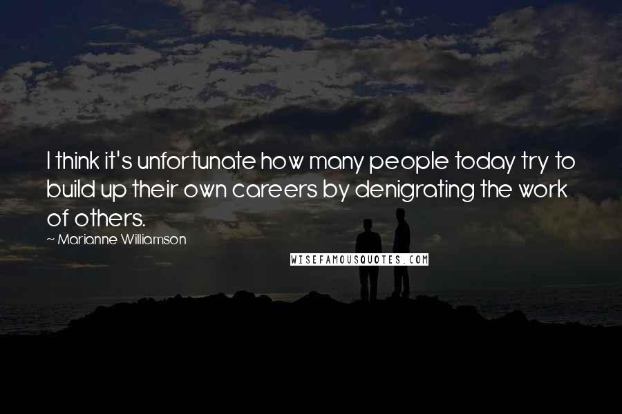 Marianne Williamson Quotes: I think it's unfortunate how many people today try to build up their own careers by denigrating the work of others.