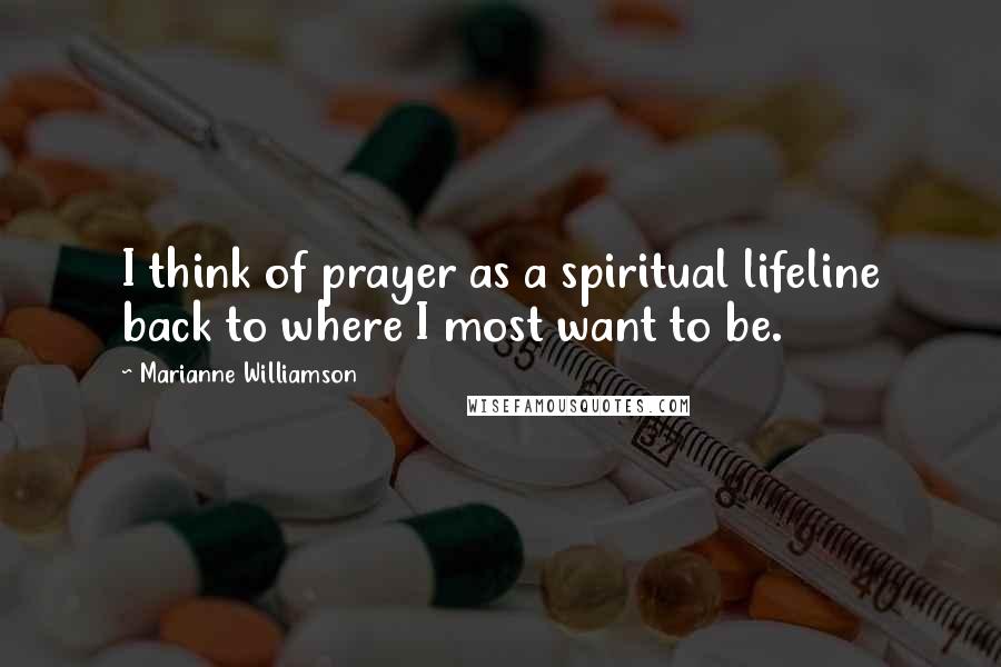 Marianne Williamson Quotes: I think of prayer as a spiritual lifeline back to where I most want to be.