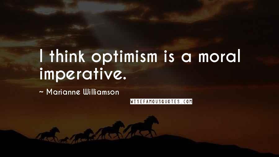 Marianne Williamson Quotes: I think optimism is a moral imperative.