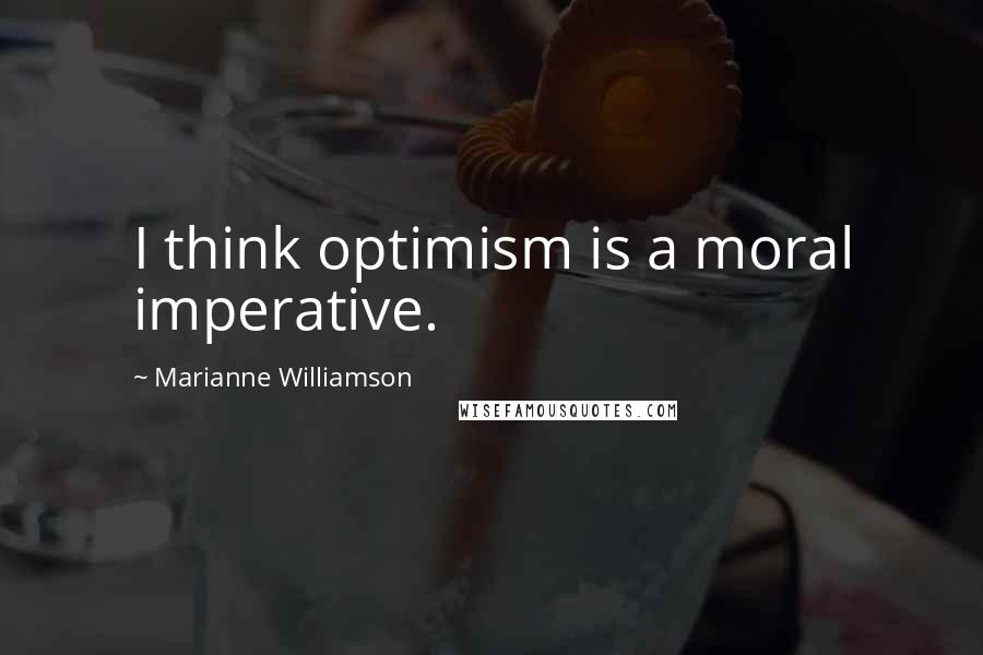 Marianne Williamson Quotes: I think optimism is a moral imperative.