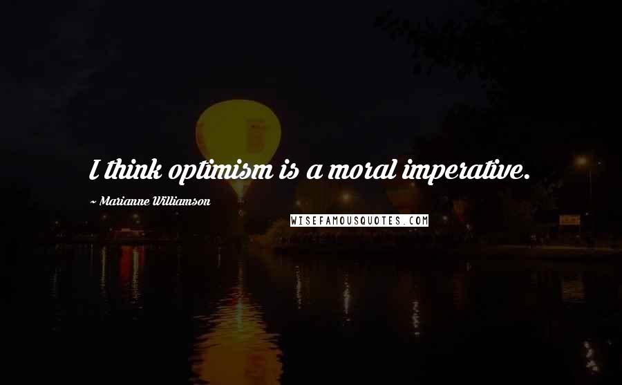 Marianne Williamson Quotes: I think optimism is a moral imperative.