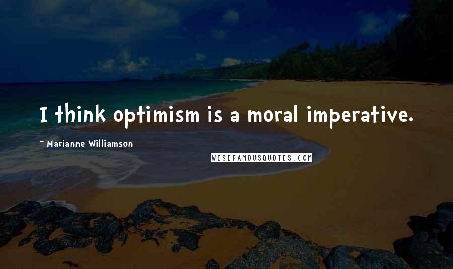 Marianne Williamson Quotes: I think optimism is a moral imperative.