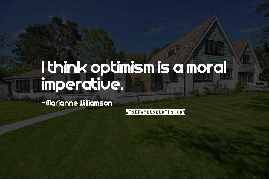 Marianne Williamson Quotes: I think optimism is a moral imperative.