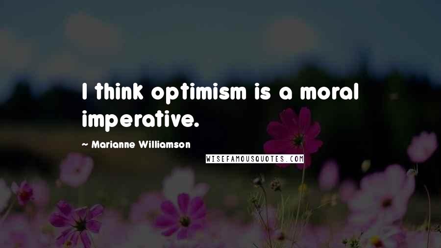 Marianne Williamson Quotes: I think optimism is a moral imperative.