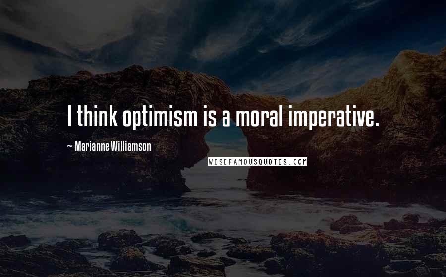 Marianne Williamson Quotes: I think optimism is a moral imperative.
