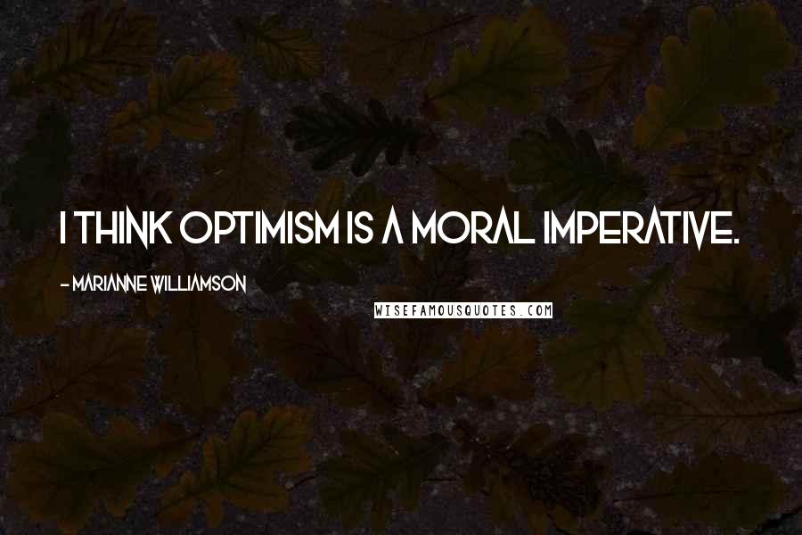 Marianne Williamson Quotes: I think optimism is a moral imperative.