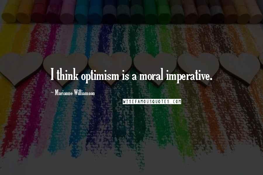 Marianne Williamson Quotes: I think optimism is a moral imperative.