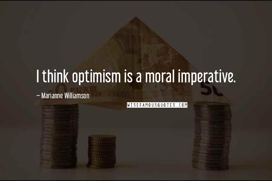 Marianne Williamson Quotes: I think optimism is a moral imperative.