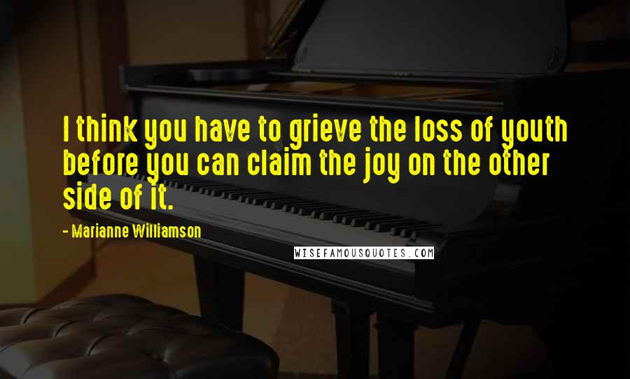 Marianne Williamson Quotes: I think you have to grieve the loss of youth before you can claim the joy on the other side of it.