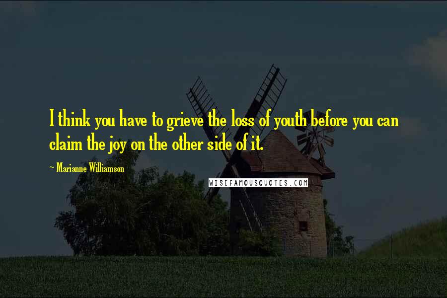 Marianne Williamson Quotes: I think you have to grieve the loss of youth before you can claim the joy on the other side of it.