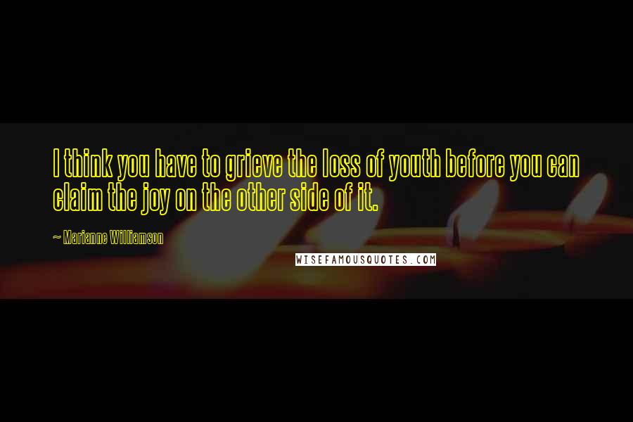 Marianne Williamson Quotes: I think you have to grieve the loss of youth before you can claim the joy on the other side of it.