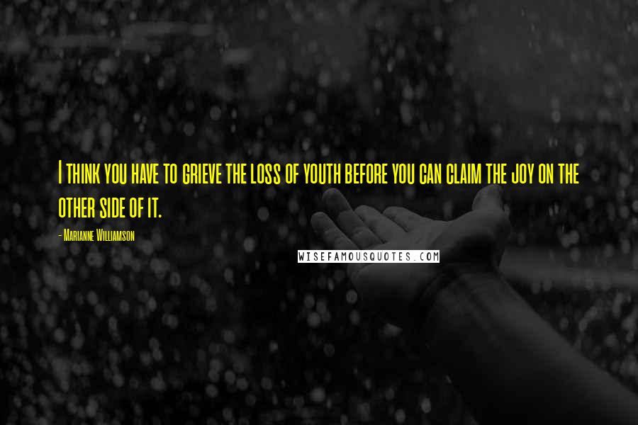 Marianne Williamson Quotes: I think you have to grieve the loss of youth before you can claim the joy on the other side of it.