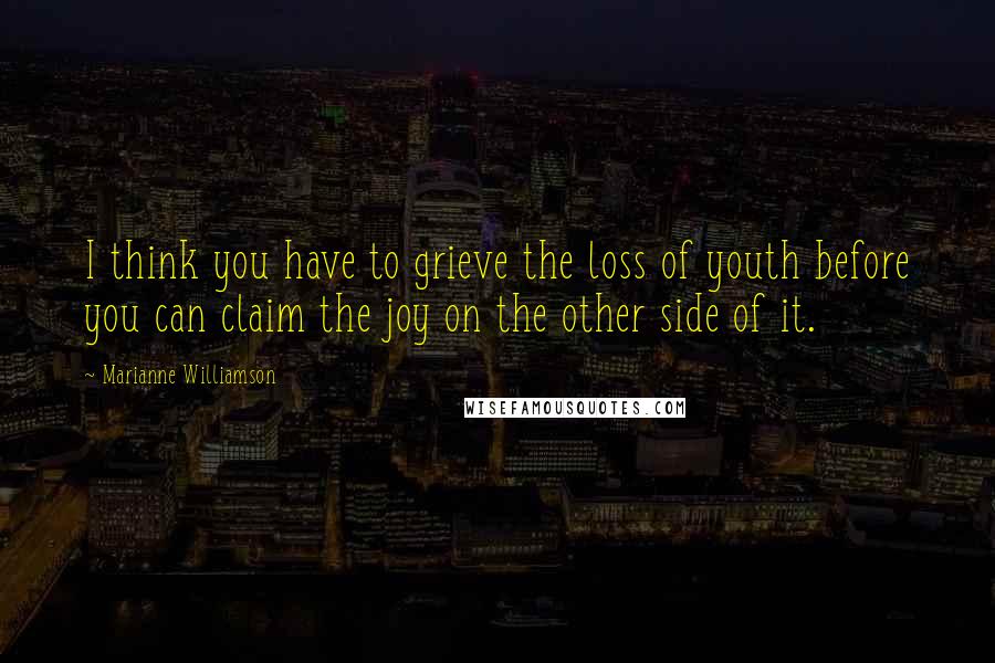 Marianne Williamson Quotes: I think you have to grieve the loss of youth before you can claim the joy on the other side of it.