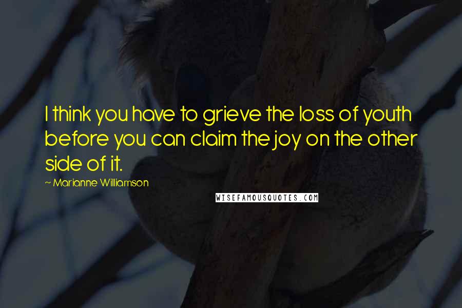 Marianne Williamson Quotes: I think you have to grieve the loss of youth before you can claim the joy on the other side of it.