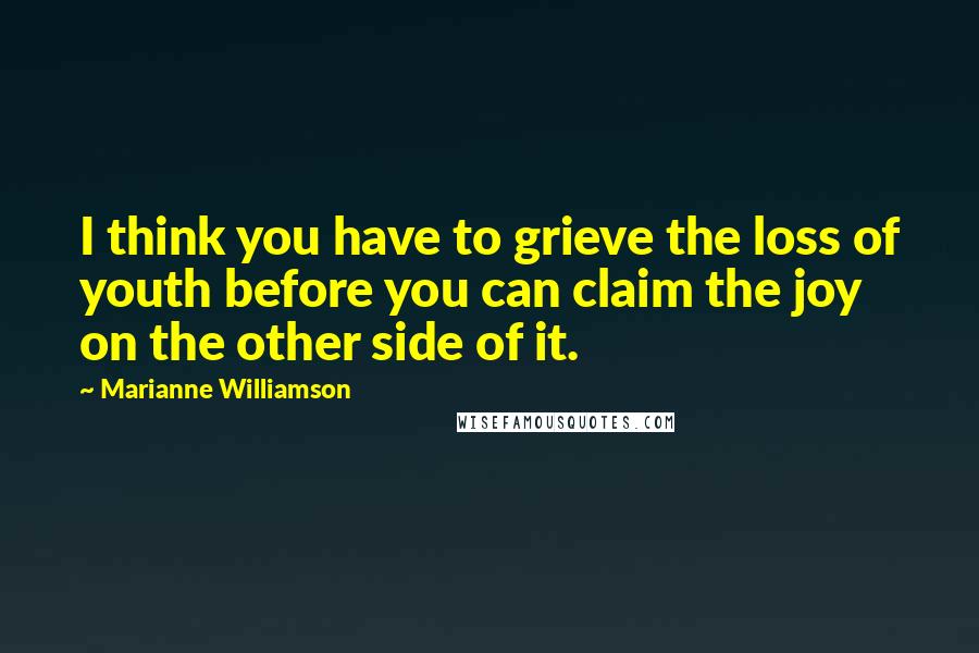 Marianne Williamson Quotes: I think you have to grieve the loss of youth before you can claim the joy on the other side of it.
