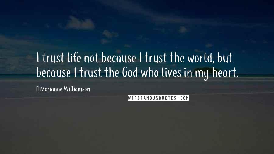 Marianne Williamson Quotes: I trust life not because I trust the world, but because I trust the God who lives in my heart.
