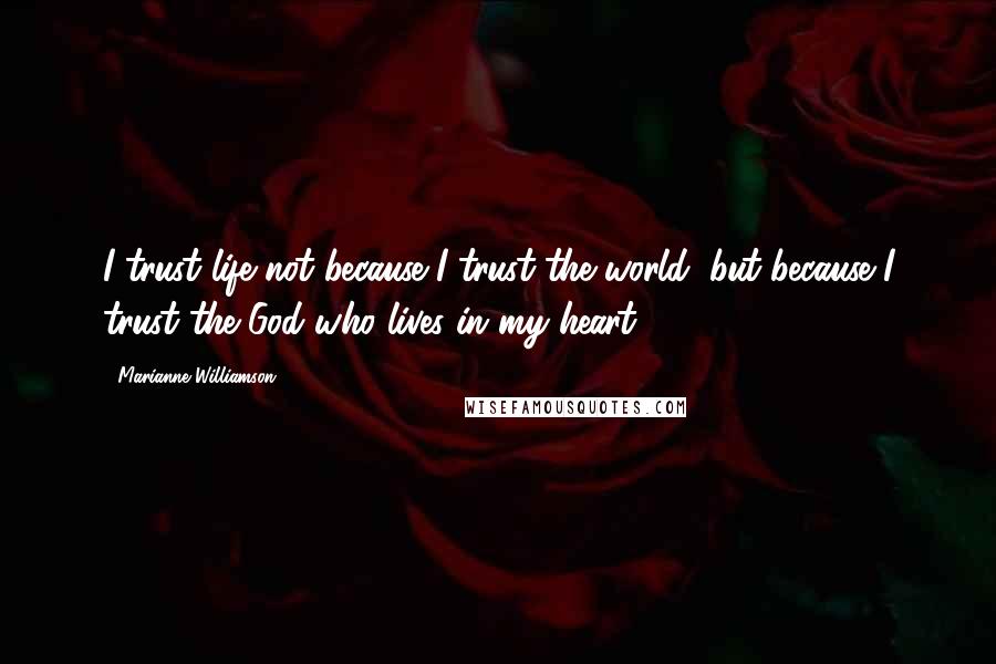 Marianne Williamson Quotes: I trust life not because I trust the world, but because I trust the God who lives in my heart.