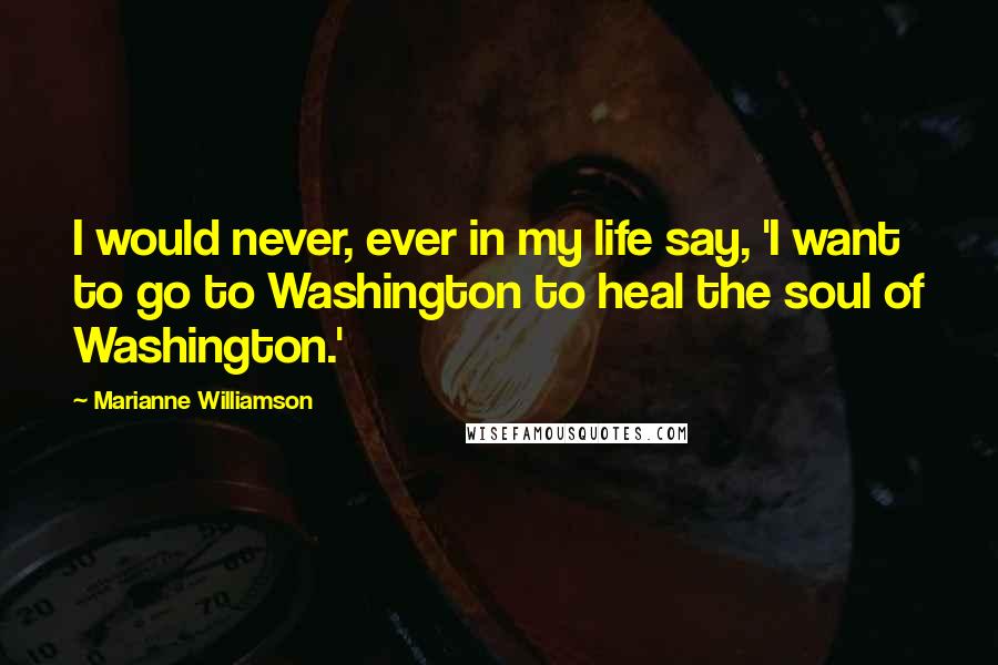 Marianne Williamson Quotes: I would never, ever in my life say, 'I want to go to Washington to heal the soul of Washington.'