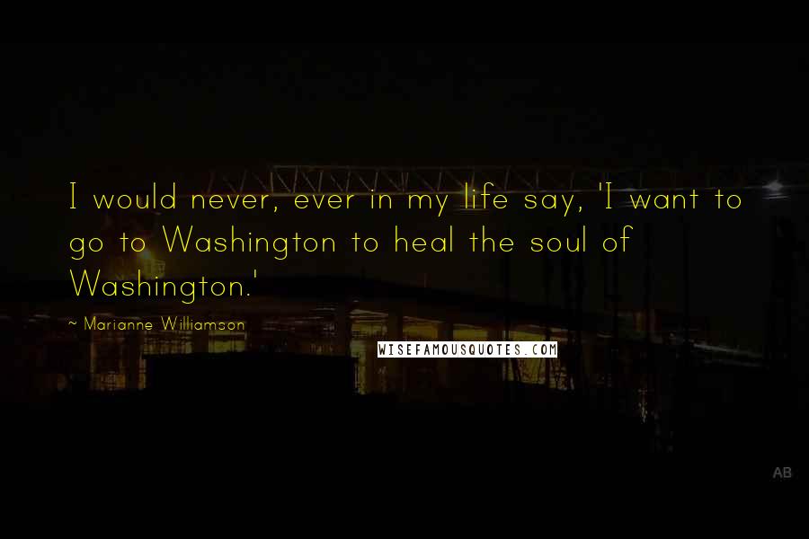 Marianne Williamson Quotes: I would never, ever in my life say, 'I want to go to Washington to heal the soul of Washington.'