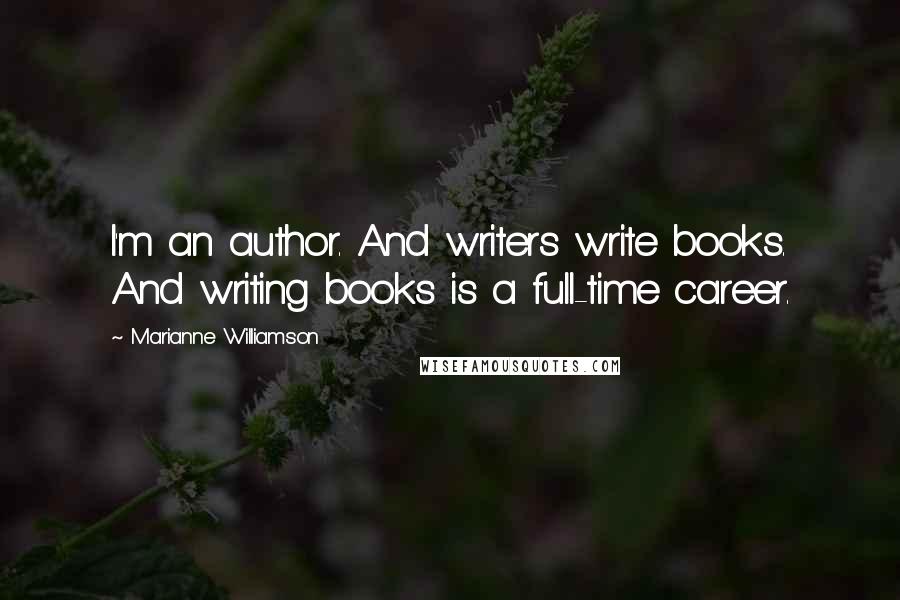 Marianne Williamson Quotes: I'm an author. And writers write books. And writing books is a full-time career.