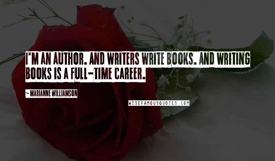 Marianne Williamson Quotes: I'm an author. And writers write books. And writing books is a full-time career.